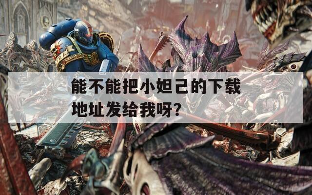 能不能把小妲己的下载地址发给我呀？