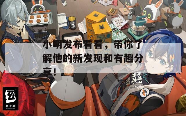 小明发布看看，带你了解他的新发现和有趣分享！