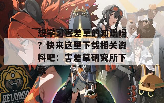 想学习害差草的知识吗？快来这里下载相关资料吧：害差草研究所下载