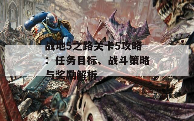 战地5之路关卡5攻略：任务目标、战斗策略与奖励解析