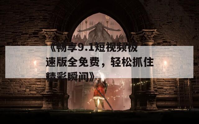 《畅享9.1短视频极速版全免费，轻松抓住精彩瞬间》