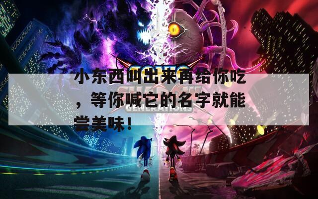 小东西叫出来再给你吃，等你喊它的名字就能尝美味！