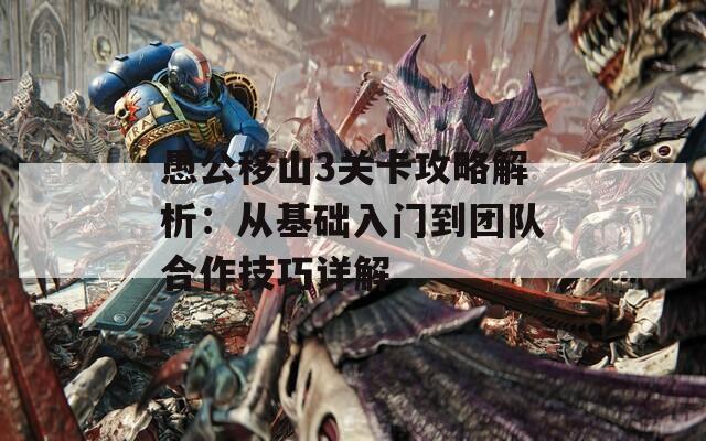 愚公移山3关卡攻略解析：从基础入门到团队合作技巧详解