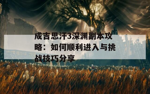成吉思汗3深渊副本攻略：如何顺利进入与挑战技巧分享