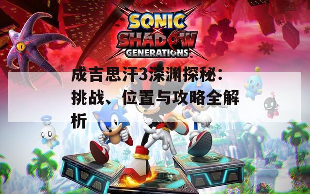 成吉思汗3深渊探秘：挑战、位置与攻略全解析