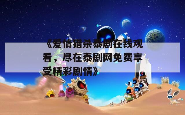 《爱情猎杀泰剧在线观看，尽在泰剧网免费享受精彩剧情》