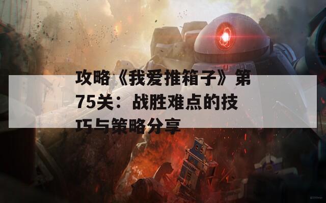攻略《我爱推箱子》第75关：战胜难点的技巧与策略分享