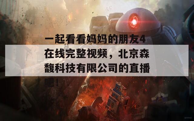 一起看看妈妈的朋友4在线完整视频，北京森馥科技有限公司的直播吧！