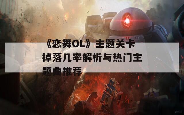 《恋舞OL》主题关卡掉落几率解析与热门主题曲推荐