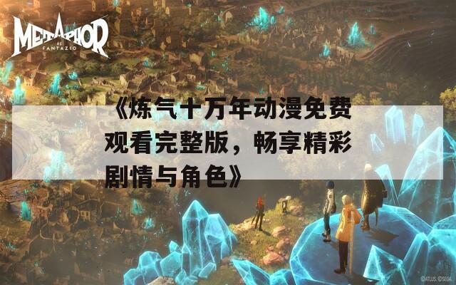 《炼气十万年动漫免费观看完整版，畅享精彩剧情与角色》
