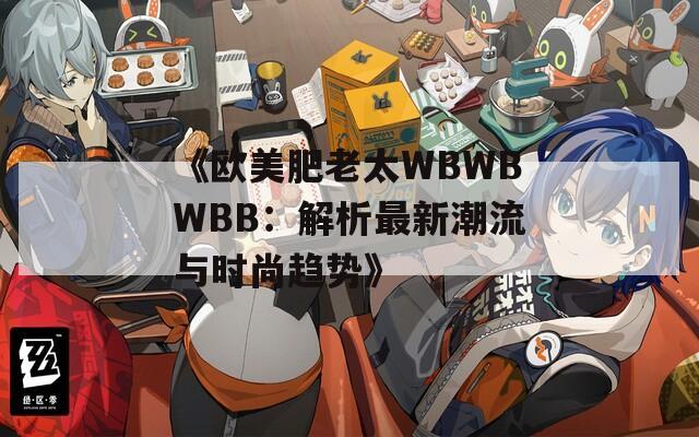 《欧美肥老太WBWBWBB：解析最新潮流与时尚趋势》