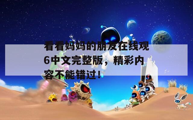 看看妈妈的朋友在线观6中文完整版，精彩内容不能错过！