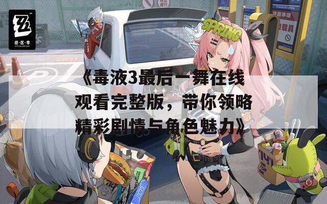 《毒液3最后一舞在线观看完整版，带你领略精彩剧情与角色魅力》