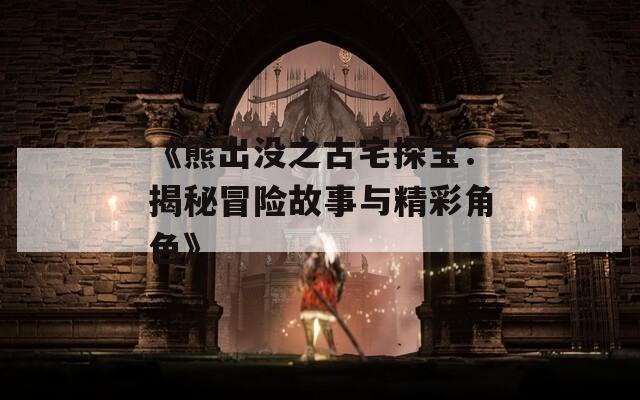 《熊出没之古宅探宝：揭秘冒险故事与精彩角色》