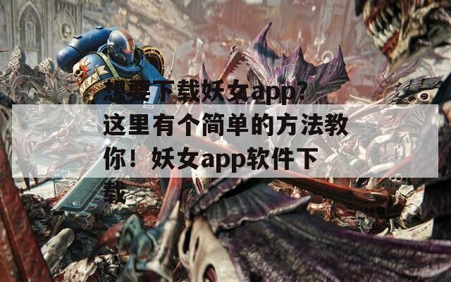 想要下载妖女app？这里有个简单的方法教你！妖女app软件下载