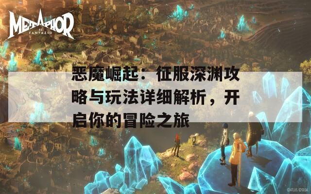 恶魔崛起：征服深渊攻略与玩法详细解析，开启你的冒险之旅