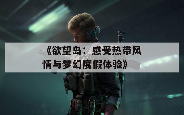 《欲望岛：感受热带风情与梦幻度假体验》