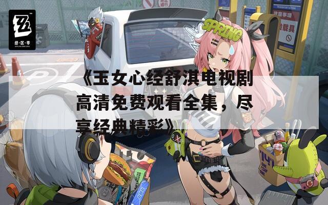 《玉女心经舒淇电视剧高清免费观看全集，尽享经典精彩》