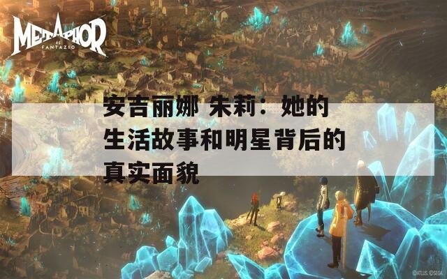 安吉丽娜 朱莉：她的生活故事和明星背后的真实面貌