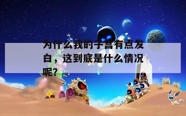 为什么我的子宫有点发白，这到底是什么情况呢？