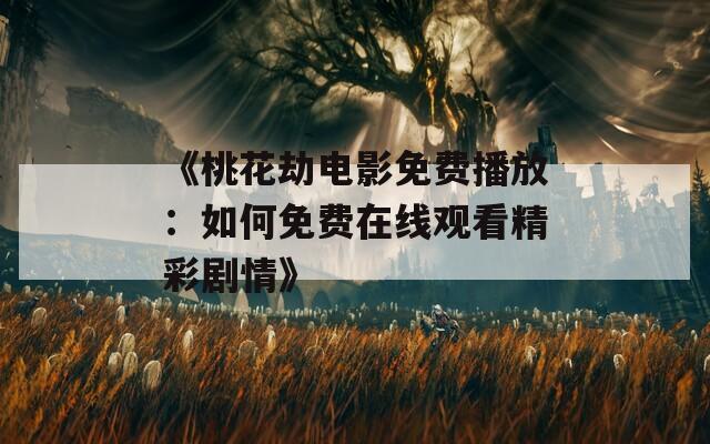 《桃花劫电影免费播放：如何免费在线观看精彩剧情》