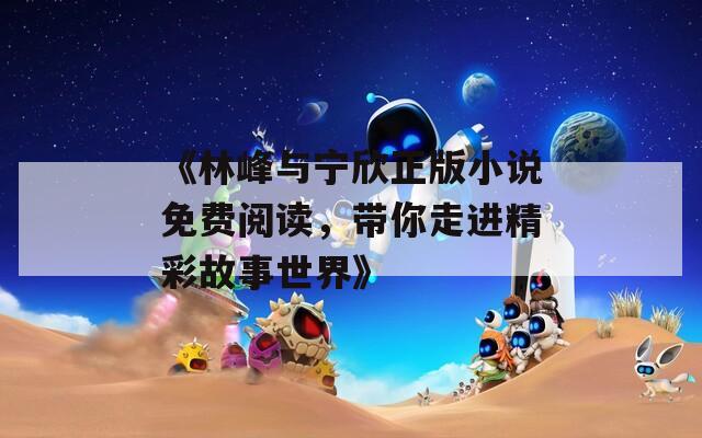 《林峰与宁欣正版小说免费阅读，带你走进精彩故事世界》