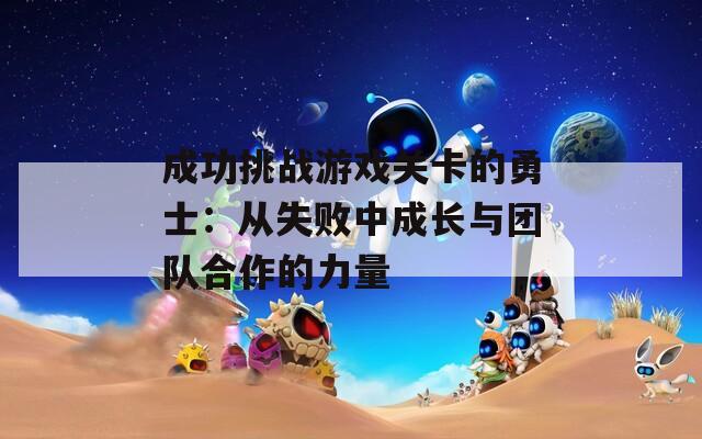 成功挑战游戏关卡的勇士：从失败中成长与团队合作的力量