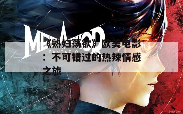 《熟妇荡欲》欧美电影：不可错过的热辣情感之旅