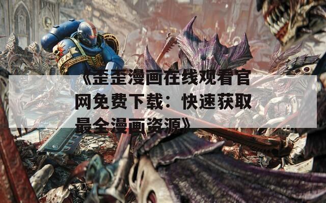 《歪歪漫画在线观看官网免费下载：快速获取最全漫画资源》