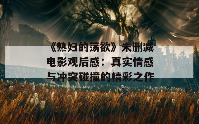 《熟妇的荡欲》未删减电影观后感：真实情感与冲突碰撞的精彩之作
