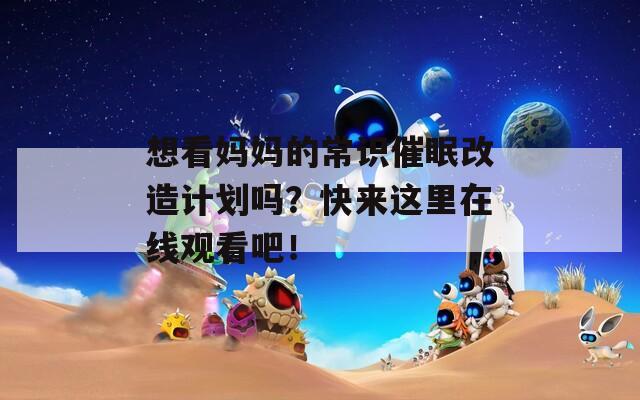 想看妈妈的常识催眠改造计划吗？快来这里在线观看吧！