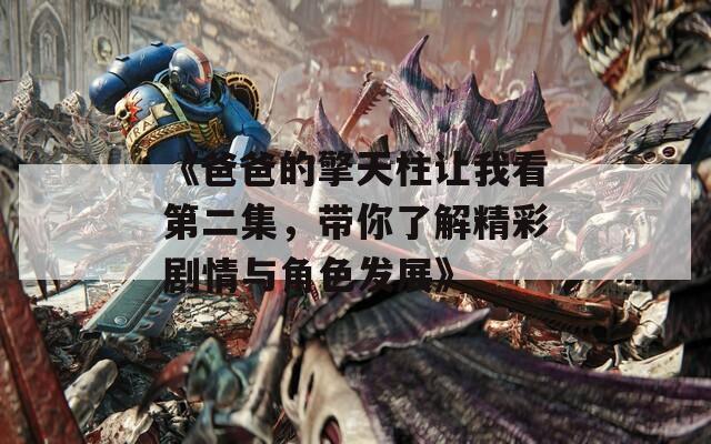 《爸爸的擎天柱让我看第二集，带你了解精彩剧情与角色发展》