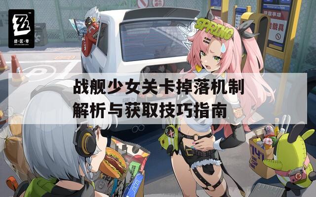 战舰少女关卡掉落机制解析与获取技巧指南