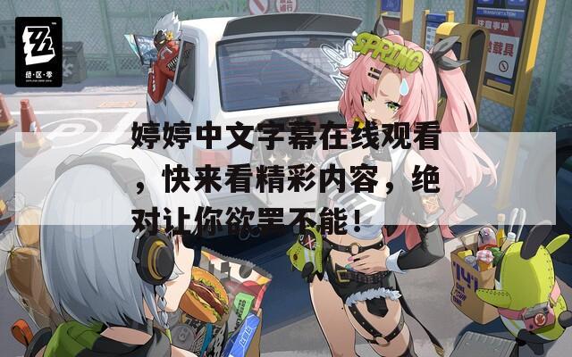 婷婷中文字幕在线观看，快来看精彩内容，绝对让你欲罢不能！