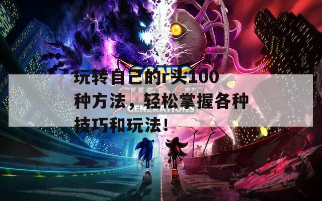 玩转自己的r头100种方法，轻松掌握各种技巧和玩法！