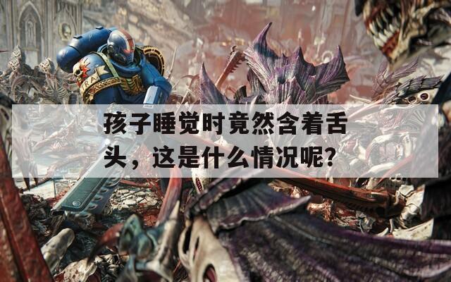 孩子睡觉时竟然含着舌头，这是什么情况呢？