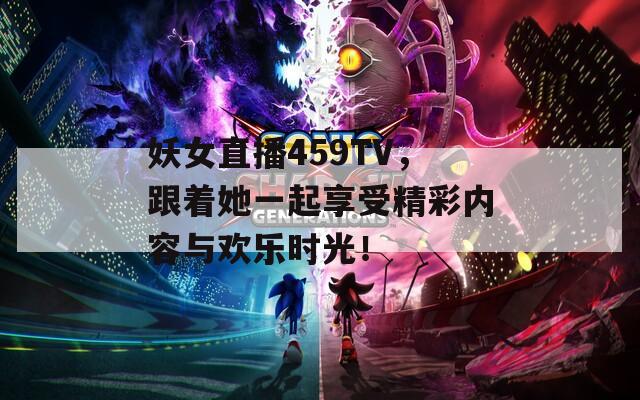 妖女直播459TV，跟着她一起享受精彩内容与欢乐时光！
