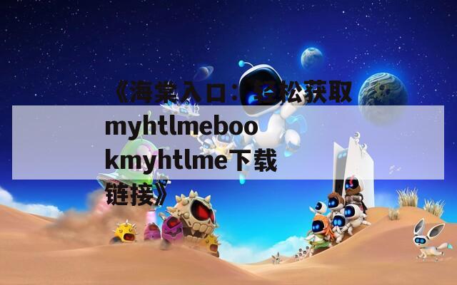《海棠入口：轻松获取myhtlmebookmyhtlme下载链接》