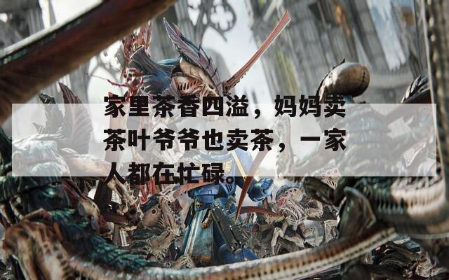 家里茶香四溢，妈妈卖茶叶爷爷也卖茶，一家人都在忙碌。
