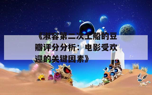 《淑容第二次上船的豆瓣评分分析：电影受欢迎的关键因素》