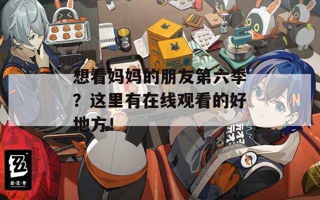 想看妈妈的朋友第六季？这里有在线观看的好地方！