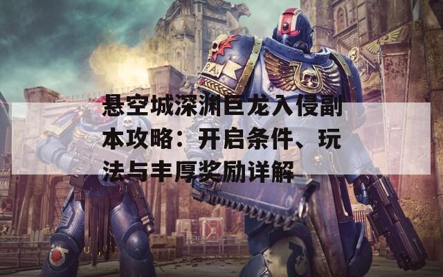 悬空城深渊巨龙入侵副本攻略：开启条件、玩法与丰厚奖励详解