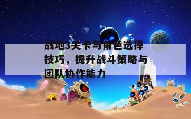 战地3关卡与角色选择技巧，提升战斗策略与团队协作能力
