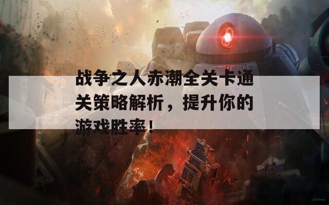 战争之人赤潮全关卡通关策略解析，提升你的游戏胜率！