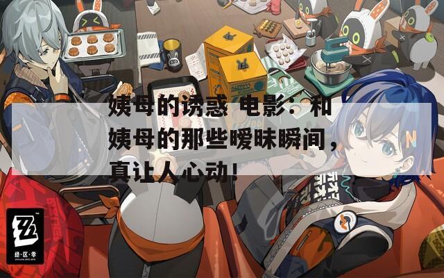 姨母的诱惑 电影：和姨母的那些暧昧瞬间，真让人心动！