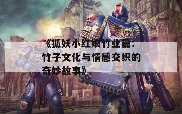 《狐妖小红娘竹业篇：竹子文化与情感交织的奇妙故事》
