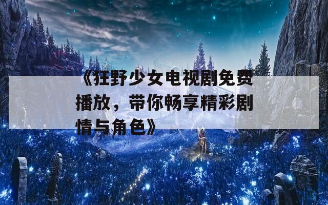 《狂野少女电视剧免费播放，带你畅享精彩剧情与角色》