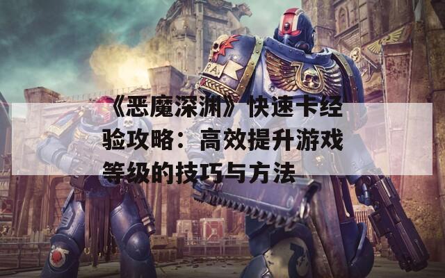 《恶魔深渊》快速卡经验攻略：高效提升游戏等级的技巧与方法