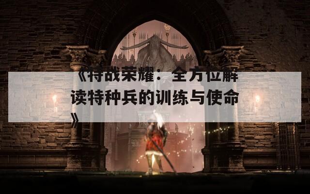 《特战荣耀：全方位解读特种兵的训练与使命》