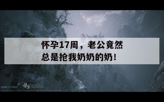 怀孕17周，老公竟然总是抢我奶奶的奶！